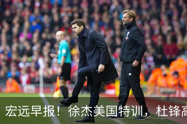 宏远早报！徐杰美国特训，杜锋高频率参加活动，虎头天赋异禀！