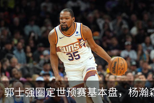 郭士强圈定世预赛基本盘，杨瀚森回归补齐内线拼图，徐杰有新动向！